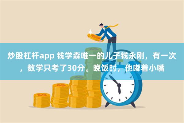 炒股杠杆app 钱学森唯一的儿子钱永刚，有一次，数学只考了30分。晚饭时，他嘟着小嘴