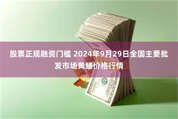 股票正规融资门槛 2024年9月29日全国主要批发市场黄鳝价格行情