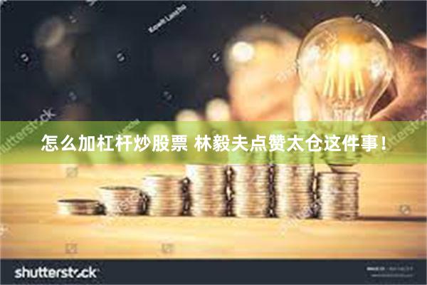 怎么加杠杆炒股票 林毅夫点赞太仓这件事！