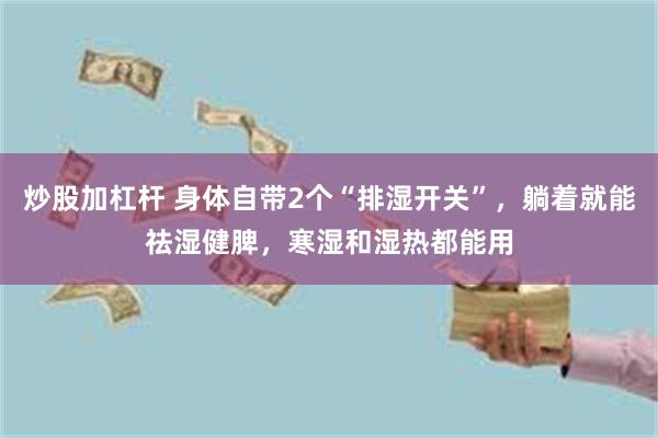 炒股加杠杆 身体自带2个“排湿开关”，躺着就能祛湿健脾，寒湿和湿热都能用