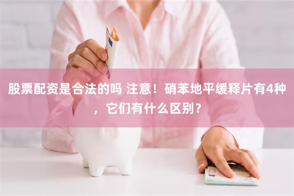 股票配资是合法的吗 注意！硝苯地平缓释片有4种，它们有什么区别？