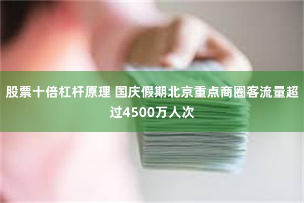 股票十倍杠杆原理 国庆假期北京重点商圈客流量超过4500万人次