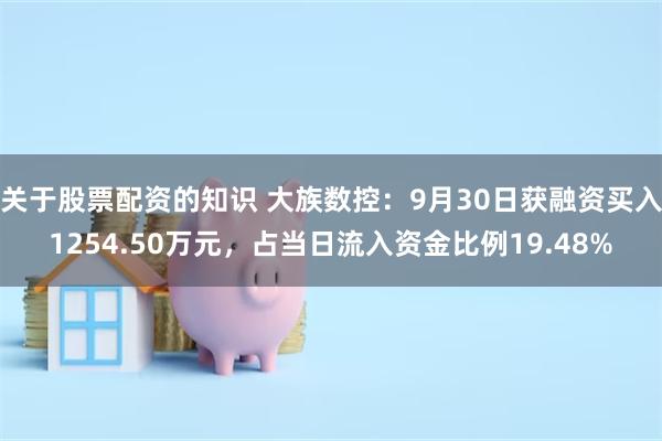 关于股票配资的知识 大族数控：9月30日获融资买入1254.50万元，占当日流入资金比例19.48%