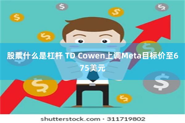 股票什么是杠杆 TD Cowen上调Meta目标价至675美元