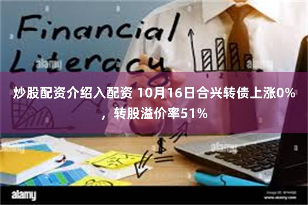 炒股配资介绍入配资 10月16日合兴转债上涨0%，转股溢价率51%