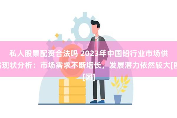 私人股票配资合法吗 2023年中国铅行业市场供需现状分析：市场需求不断增长，发展潜力依然较大[图]