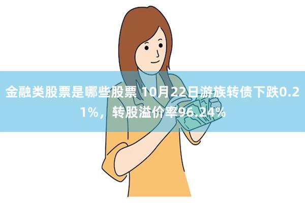 金融类股票是哪些股票 10月22日游族转债下跌0.21%，转股溢价率96.24%