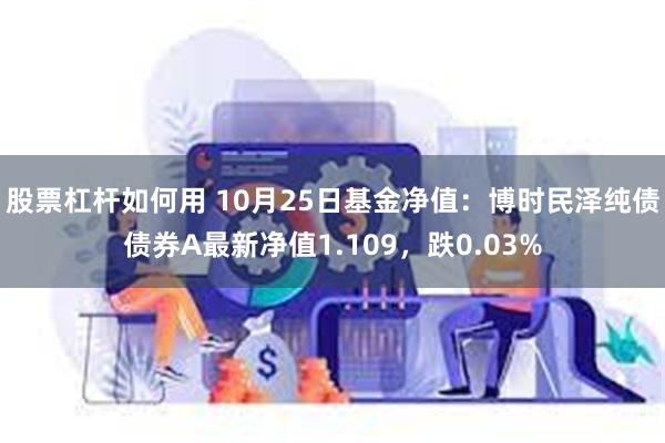 股票杠杆如何用 10月25日基金净值：博时民泽纯债债券A最新净值1.109，跌0.03%