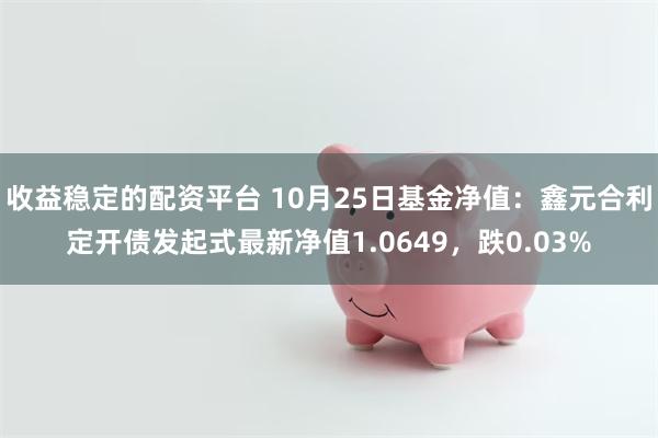 收益稳定的配资平台 10月25日基金净值：鑫元合利定开债发起式最新净值1.0649，跌0.03%