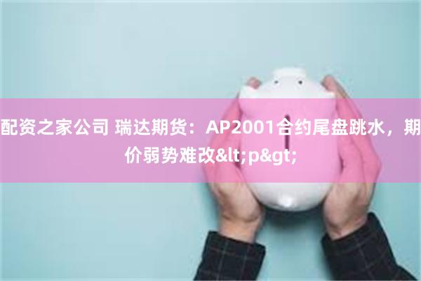 配资之家公司 瑞达期货：AP2001合约尾盘跳水，期价弱势难改<p>