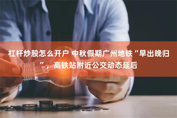 杠杆炒股怎么开户 中秋假期广州地铁“早出晚归”，高铁站附近公交动态延后