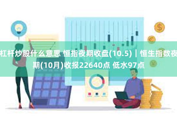 杠杆炒股什么意思 恒指夜期收盘(10.5)︱恒生指数夜期(10月)收报22640点 低水97点