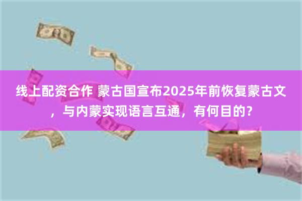 线上配资合作 蒙古国宣布2025年前恢复蒙古文，与内蒙实现语言互通，有何目的？