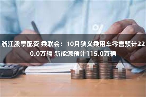 浙江股票配资 乘联会：10月狭义乘用车零售预计220.0万辆 新能源预计115.0万辆