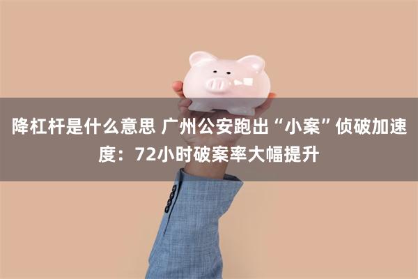 降杠杆是什么意思 广州公安跑出“小案”侦破加速度：72小时破案率大幅提升