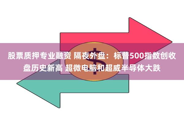 股票质押专业融资 隔夜外盘：标普500指数创收盘历史新高 超微电脑和超威半导体大跌