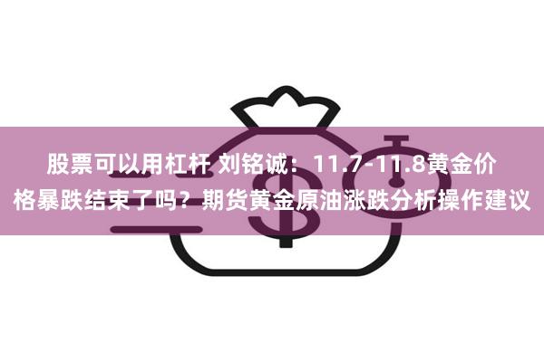 股票可以用杠杆 刘铭诚：11.7-11.8黄金价格暴跌结束了吗？期货黄金原油涨跌分析操作建议