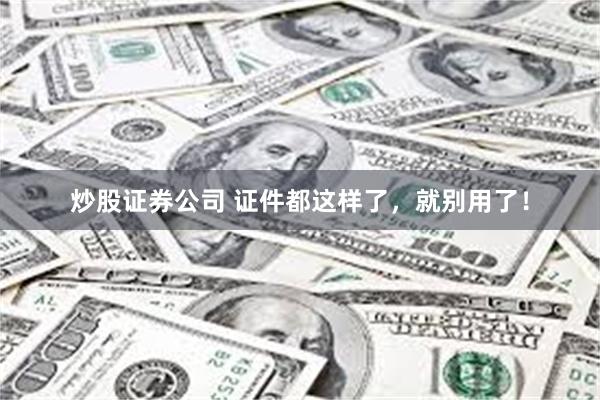 炒股证券公司 证件都这样了，就别用了！