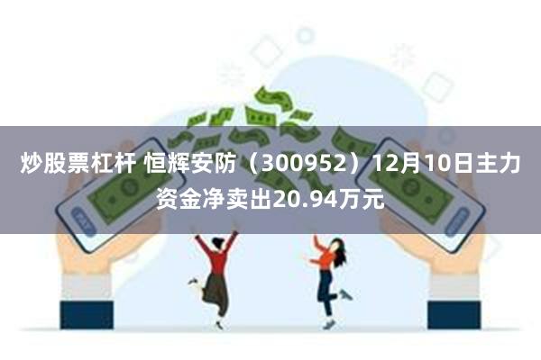 炒股票杠杆 恒辉安防（300952）12月10日主力资金净卖出20.94万元