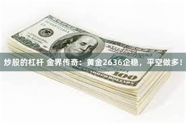 炒股的杠杆 金界传奇：黄金2636企稳，平空做多！