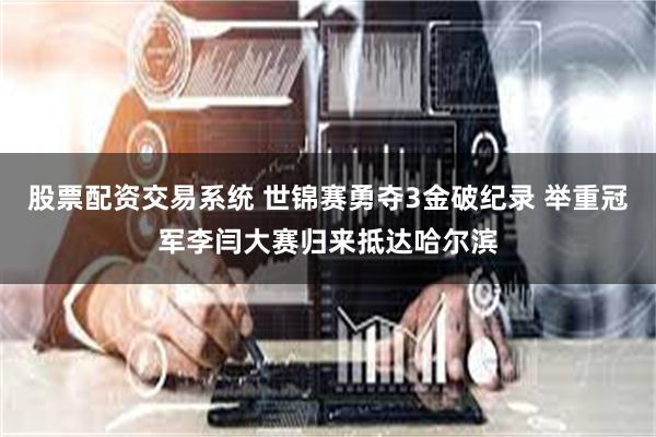 股票配资交易系统 世锦赛勇夺3金破纪录 举重冠军李闫大赛归来抵达哈尔滨