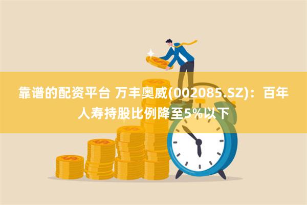 靠谱的配资平台 万丰奥威(002085.SZ)：百年人寿持股比例降至5%以下