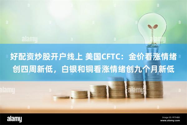 好配资炒股开户线上 美国CFTC：金价看涨情绪创四周新低，白银和铜看涨情绪创九个月新低