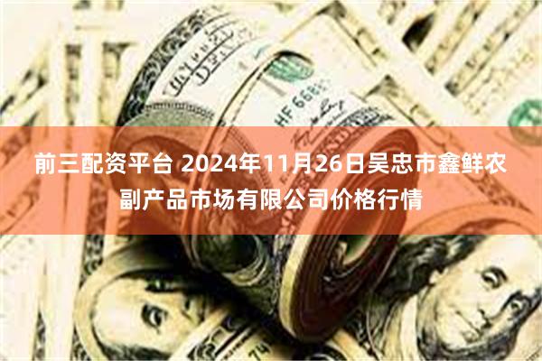 前三配资平台 2024年11月26日吴忠市鑫鲜农副产品市场有限公司价格行情