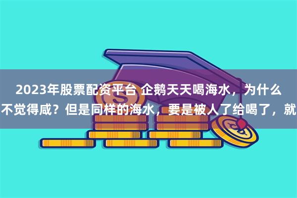 2023年股票配资平台 企鹅天天喝海水，为什么不觉得咸？但是同样的海水，要是被人了给喝了，就