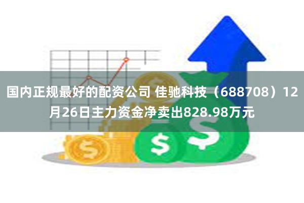 国内正规最好的配资公司 佳驰科技（688708）12月26日主力资金净卖出828.98万元