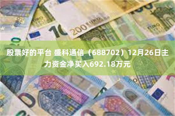 股票好的平台 盛科通信（688702）12月26日主力资金净买入692.18万元