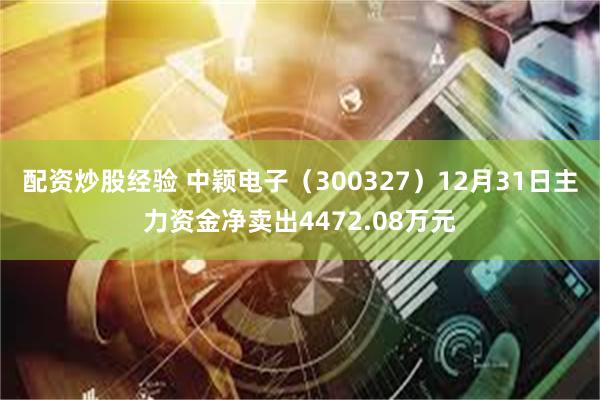 配资炒股经验 中颖电子（300327）12月31日主力资金净卖出4472.08万元