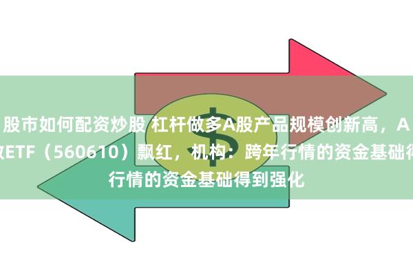 股市如何配资炒股 杠杆做多A股产品规模创新高，A500指数ETF（560610）飘红，机构：跨年行情的资金基础得到强化