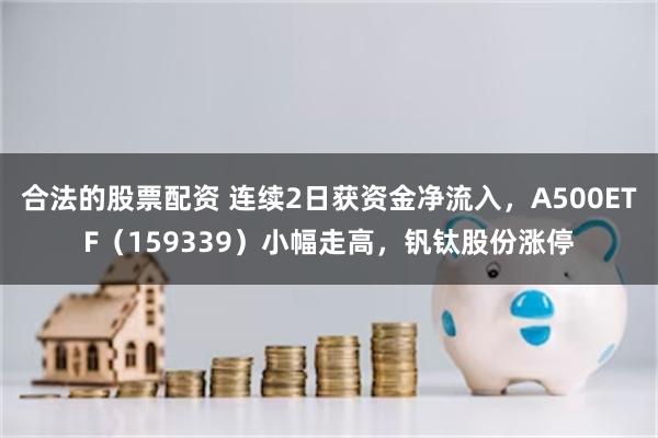 合法的股票配资 连续2日获资金净流入，A500ETF（159339）小幅走高，钒钛股份涨停