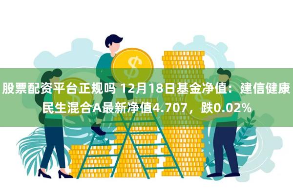 股票配资平台正规吗 12月18日基金净值：建信健康民生混合A最新净值4.707，跌0.02%