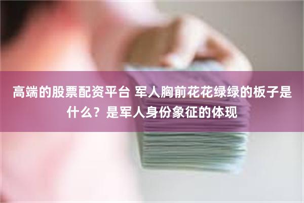 高端的股票配资平台 军人胸前花花绿绿的板子是什么？是军人身份象征的体现