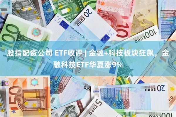 股指配资公司 ETF收评 | 金融+科技板块狂飙，金融科技ETF华夏涨9%