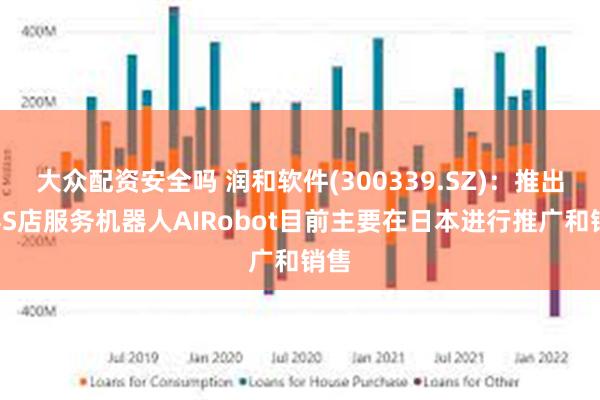 大众配资安全吗 润和软件(300339.SZ)：推出的4S店服务机器人AIRobot目前主要在日本进行推广和销售