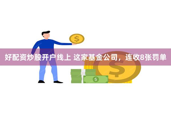 好配资炒股开户线上 这家基金公司，连收8张罚单