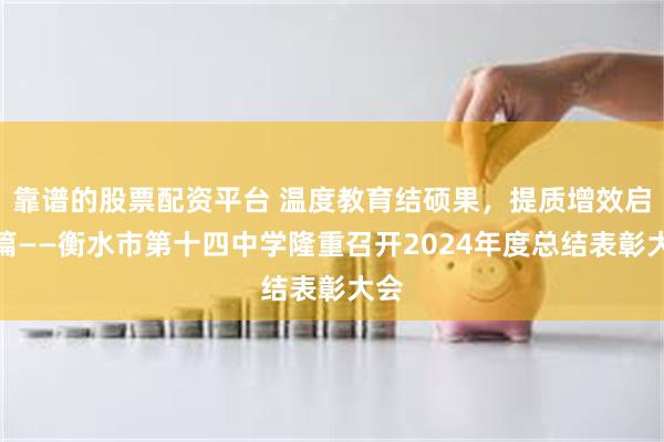 靠谱的股票配资平台 温度教育结硕果，提质增效启新篇——衡水市第十四中学隆重召开2024年度总结表彰大会