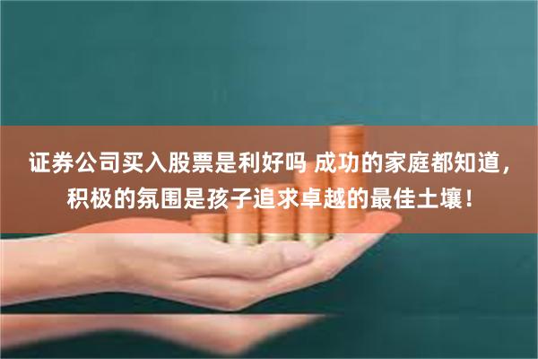 证券公司买入股票是利好吗 成功的家庭都知道，积极的氛围是孩子追求卓越的最佳土壤！