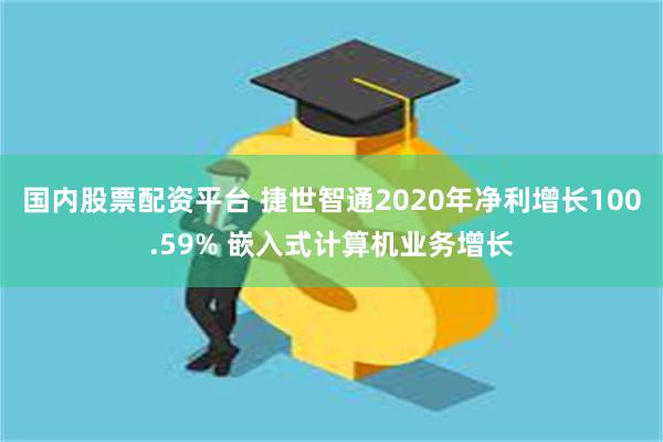 国内股票配资平台 捷世智通2020年净利增长100.59% 嵌入式计算机业务增长