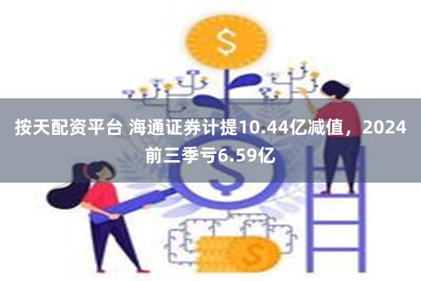 按天配资平台 海通证券计提10.44亿减值，2024前三季亏6.59亿