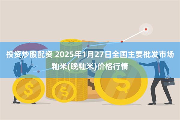 投资炒股配资 2025年1月27日全国主要批发市场籼米(晚籼米)价格行情