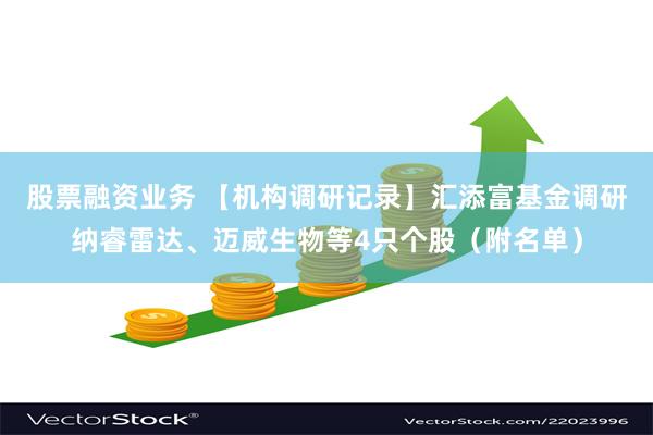 股票融资业务 【机构调研记录】汇添富基金调研纳睿雷达、迈威生物等4只个股（附名单）