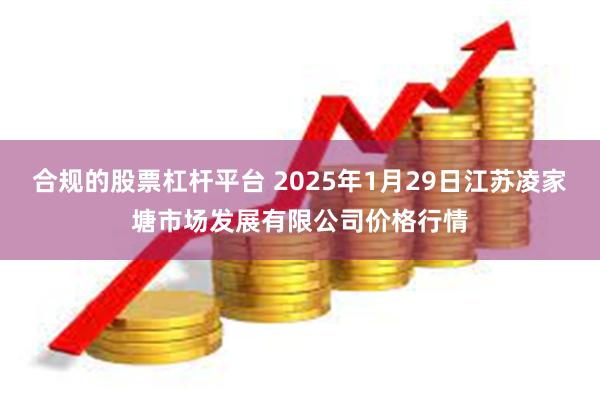 合规的股票杠杆平台 2025年1月29日江苏凌家塘市场发展有限公司价格行情