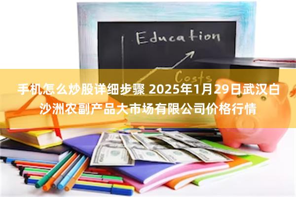 手机怎么炒股详细步骤 2025年1月29日武汉白沙洲农副产品大市场有限公司价格行情