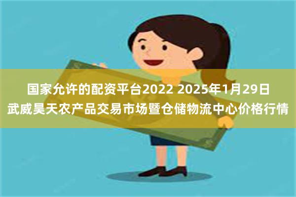 国家允许的配资平台2022 2025年1月29日武威昊天农产品交易市场暨仓储物流中心价格行情