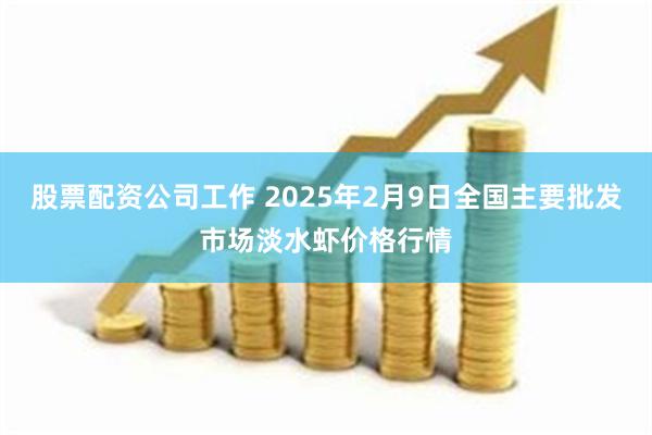 股票配资公司工作 2025年2月9日全国主要批发市场淡水虾价格行情