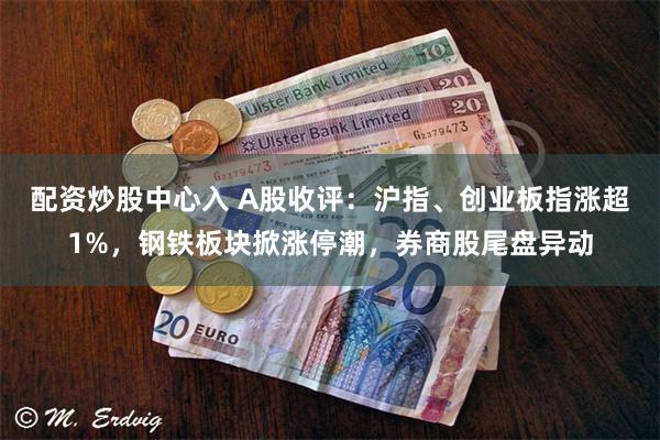 配资炒股中心入 A股收评：沪指、创业板指涨超1%，钢铁板块掀涨停潮，券商股尾盘异动